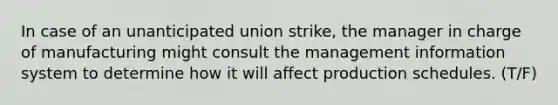 In case of an unanticipated union strike, the manager in charge of manufacturing might consult the management information system to determine how it will affect production schedules. (T/F)