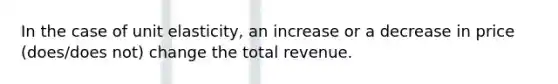 In the case of unit elasticity, an increase or a decrease in price (does/does not) change the total revenue.