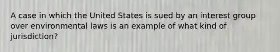 A case in which the United States is sued by an interest group over environmental laws is an example of what kind of jurisdiction?