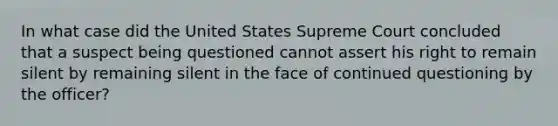 In what case did the United States Supreme Court concluded that a suspect being questioned cannot assert his right to remain silent by remaining silent in the face of continued questioning by the officer?