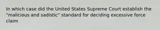 In which case did the United States Supreme Court establish the "malicious and sadistic" standard for deciding excessive force claim