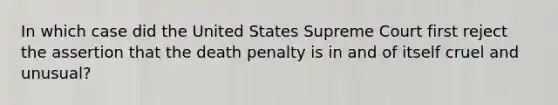 In which case did the United States Supreme Court first reject the assertion that the death penalty is in and of itself cruel and unusual?