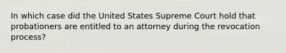 In which case did the United States Supreme Court hold that probationers are entitled to an attorney during the revocation process?