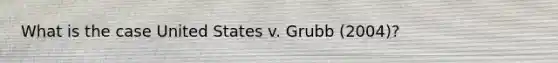 What is the case United States v. Grubb (2004)?