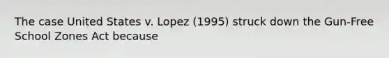 The case United States v. Lopez (1995) struck down the Gun-Free School Zones Act because