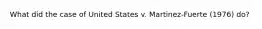 What did the case of United States v. Martinez-Fuerte (1976) do?