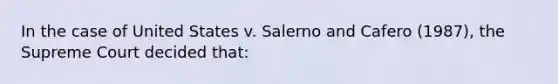 In the case of United States v. Salerno and Cafero (1987), the Supreme Court decided that: