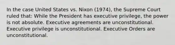 In the case United States vs. Nixon (1974), the Supreme Court ruled that: While the President has executive privilege, the power is not absolute. Executive agreements are unconstitutional. Executive privilege is unconstitutional. Executive Orders are unconstitutional.