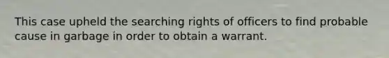 This case upheld the searching rights of officers to find probable cause in garbage in order to obtain a warrant.