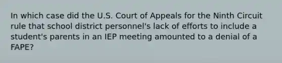 In which case did the U.S. Court of Appeals for the Ninth Circuit rule that school district personnel's lack of efforts to include a student's parents in an IEP meeting amounted to a denial of a FAPE?