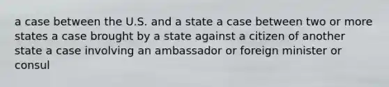 a case between the U.S. and a state a case between two or more states a case brought by a state against a citizen of another state a case involving an ambassador or foreign minister or consul