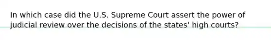 In which case did the U.S. Supreme Court assert the power of judicial review over the decisions of the states' high courts?