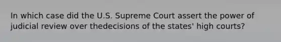 In which case did the U.S. Supreme Court assert the power of judicial review over thedecisions of the states' high courts?