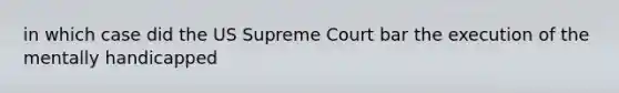 in which case did the US Supreme Court bar the execution of the mentally handicapped