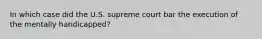 In which case did the U.S. supreme court bar the execution of the mentally handicapped?