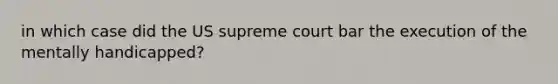 in which case did the US supreme court bar the execution of the mentally handicapped?