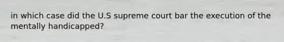 in which case did the U.S supreme court bar the execution of the mentally handicapped?