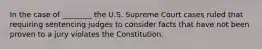 In the case of ________ the U.S. Supreme Court cases ruled that requiring sentencing judges to consider facts that have not been proven to a jury violates the Constitution.