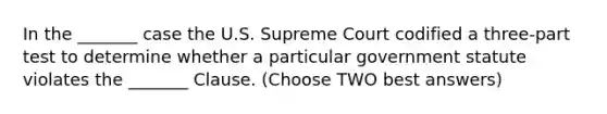 In the _______ case the U.S. Supreme Court codified a three-part test to determine whether a particular government statute violates the _______ Clause. (Choose TWO best answers)