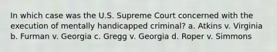 In which case was the U.S. Supreme Court concerned with the execution of mentally handicapped criminal? a. Atkins v. Virginia b. Furman v. Georgia c. Gregg v. Georgia d. Roper v. Simmons