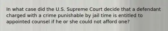 In what case did the U.S. Supreme Court decide that a defendant charged with a crime punishable by jail time is entitled to appointed counsel if he or she could not afford one?