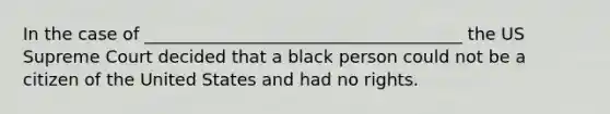 In the case of _____________________________________ the US Supreme Court decided that a black person could not be a citizen of the United States and had no rights.