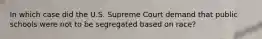 In which case did the U.S. Supreme Court demand that public schools were not to be segregated based on race?