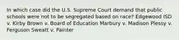 In which case did the U.S. Supreme Court demand that public schools were not to be segregated based on race? Edgewood ISD v. Kirby Brown v. Board of Education Marbury v. Madison Plessy v. Ferguson Sweatt v. Painter