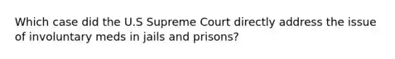 Which case did the U.S Supreme Court directly address the issue of involuntary meds in jails and prisons?