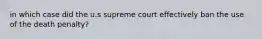 in which case did the u.s supreme court effectively ban the use of the death penalty?