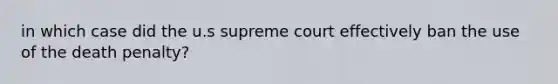 in which case did the u.s supreme court effectively ban the use of the death penalty?