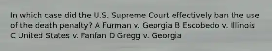 In which case did the U.S. Supreme Court effectively ban the use of the death penalty? A Furman v. Georgia B Escobedo v. Illinois C United States v. Fanfan D Gregg v. Georgia