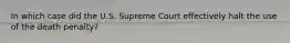 In which case did the U.S. Supreme Court effectively halt the use of the death penalty?