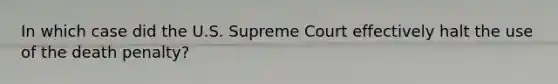 In which case did the U.S. Supreme Court effectively halt the use of the death penalty?