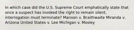 In which case did the U.S. Supreme Court emphatically state that once a suspect has invoked the right to remain silent, interrogation must terminate? Manson v. Braithwaite Miranda v. Arizona United States v. Lee Michigan v. Mosley