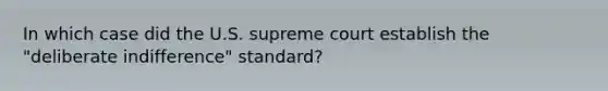 In which case did the U.S. supreme court establish the "deliberate indifference" standard?