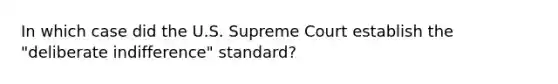 In which case did the U.S. Supreme Court establish the "deliberate indifference" standard?