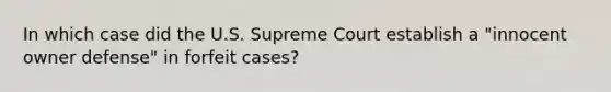 In which case did the U.S. Supreme Court establish a "innocent owner defense" in forfeit cases?