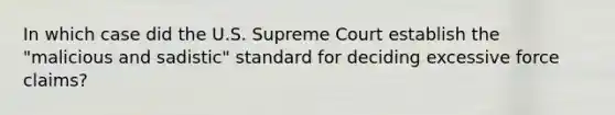 In which case did the U.S. Supreme Court establish the "malicious and sadistic" standard for deciding excessive force claims?