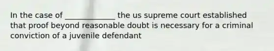 In the case of _____________ the us supreme court established that proof beyond reasonable doubt is necessary for a criminal conviction of a juvenile defendant