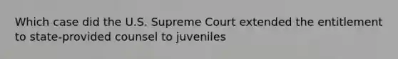 Which case did the U.S. Supreme Court extended the entitlement to state-provided counsel to juveniles