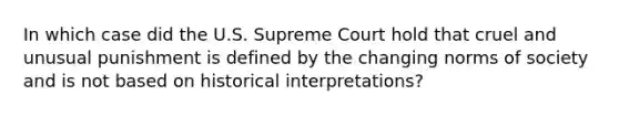 In which case did the U.S. Supreme Court hold that cruel and unusual punishment is defined by the changing norms of society and is not based on historical interpretations?