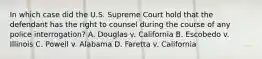 In which case did the U.S. Supreme Court hold that the defendant has the right to counsel during the course of any police interrogation? A. Douglas v. California B. Escobedo v. Illinois C. Powell v. Alabama D. Faretta v. California