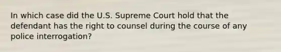 In which case did the U.S. Supreme Court hold that the defendant has the right to counsel during the course of any police interrogation?