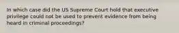 In which case did the US Supreme Court hold that executive privilege could not be used to prevent evidence from being heard in criminal proceedings?