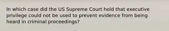 In which case did the US Supreme Court hold that executive privilege could not be used to prevent evidence from being heard in criminal proceedings?