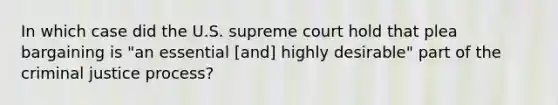 In which case did the U.S. supreme court hold that plea bargaining is "an essential [and] highly desirable" part of the criminal justice process?