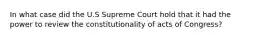 In what case did the U.S Supreme Court hold that it had the power to review the constitutionality of acts of Congress?