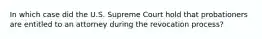 In which case did the U.S. Supreme Court hold that probationers are entitled to an attorney during the revocation process?