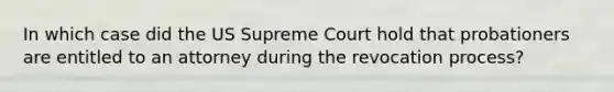 In which case did the US Supreme Court hold that probationers are entitled to an attorney during the revocation process?